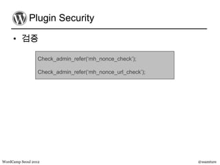 Plugin Security

     • 검증

                  Check_admin_refer(‘mh_nonce_check’);

                  Check_admin_refer(‘mh_nonce_url_check’);




WordCamp Seoul 2012                                          @ssamture
 