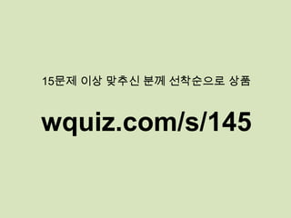 wquiz.com/s/145
15문제 이상 맞추신 분께 선착순으로 상품
 