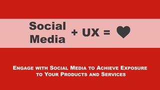 xxxxx @StoneyD
+ UX =
ENGAGE WITH SOCIAL MEDIA TO ACHIEVE EXPOSURE
TO YOUR PRODUCTS AND SERVICES
Social
Media
 