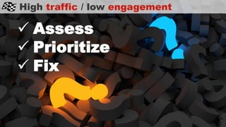 High traffic / low engagement
 Assess
 Prioritize
 Fix
 
