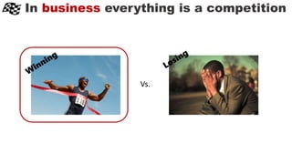 In business everything is a competition
Vs.
 