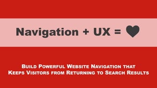 xxxxx @StoneyD
Navigation + UX =
BUILD POWERFUL WEBSITE NAVIGATION THAT
KEEPS VISITORS FROM RETURNING TO SEARCH RESULTS
 