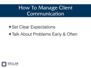 How To Manage Client
Communication
Set Clear Expectations
Talk About Problems Early & Often
Send Weekly Reports
 