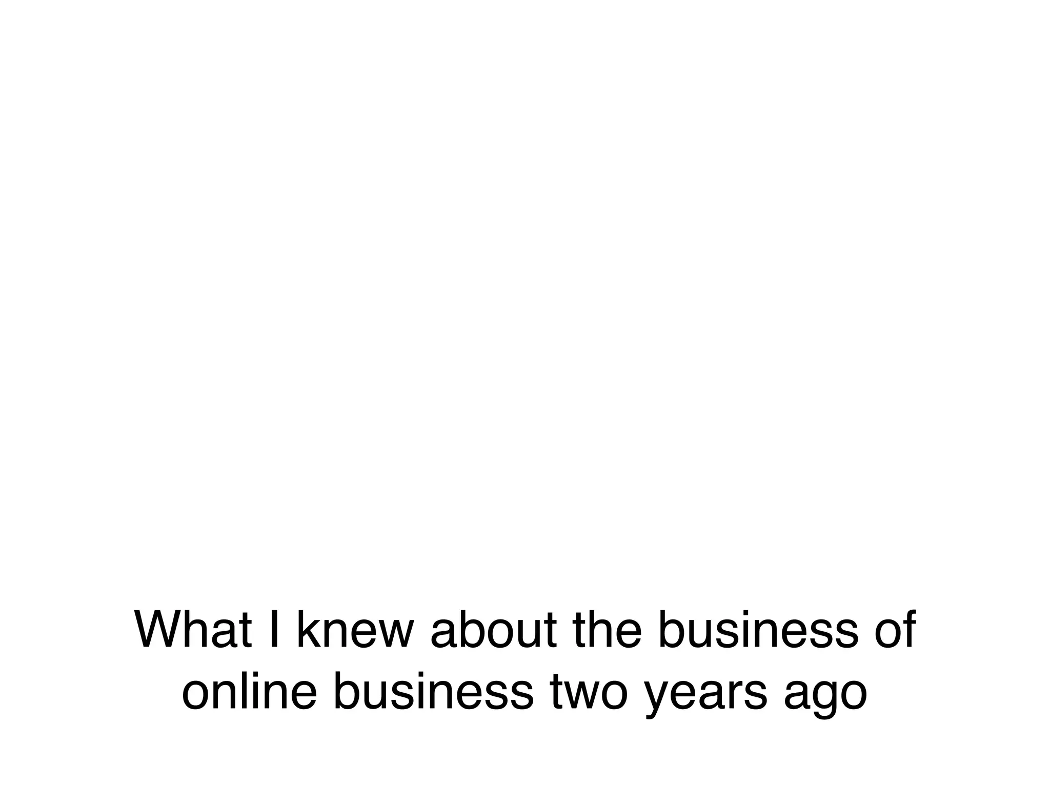 What I knew about the business of
 online business two years ago
 