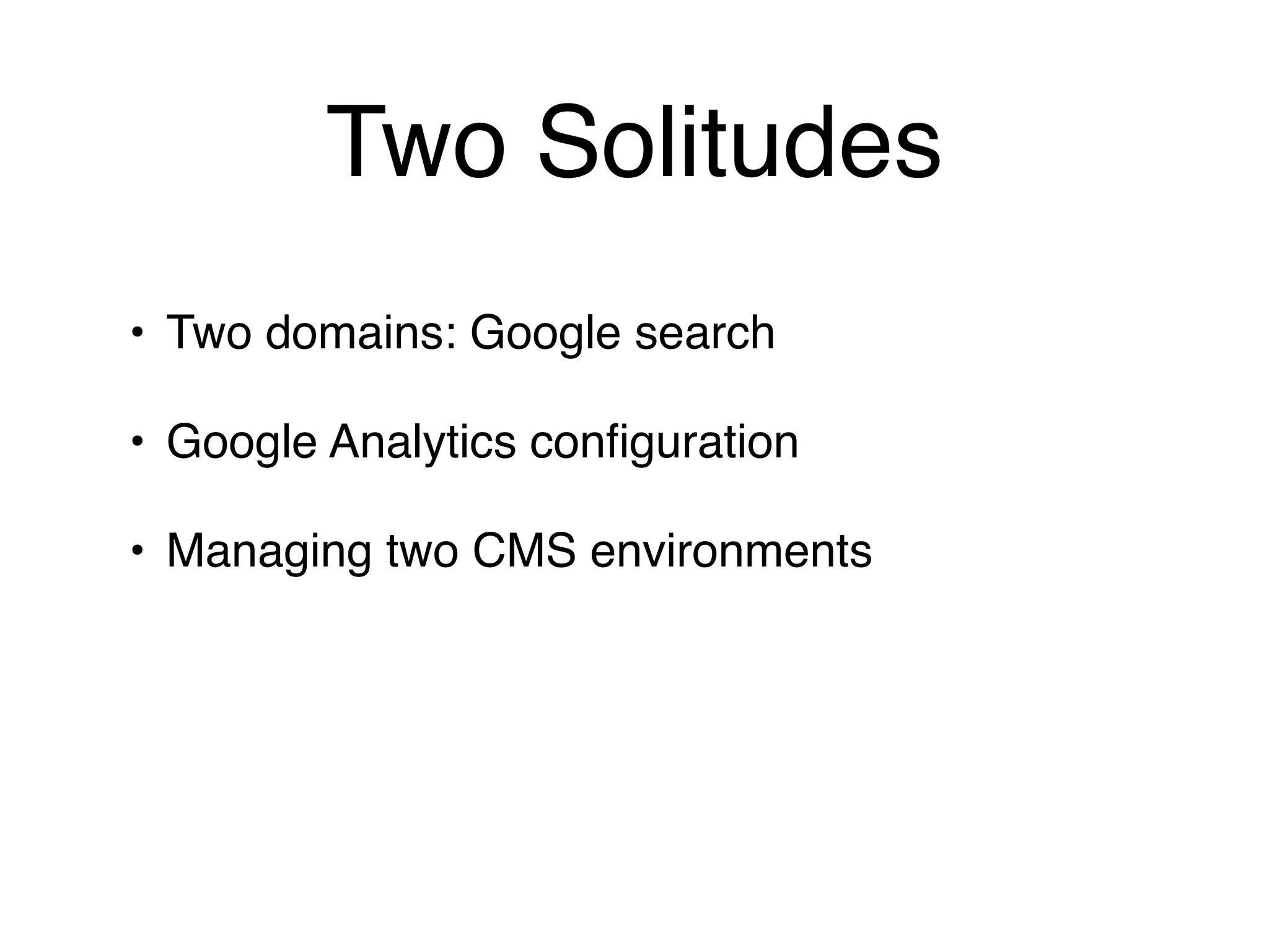 Two Solitudes
• Two domains: Google search

• Google Analytics conﬁguration

• Managing two CMS environments
 