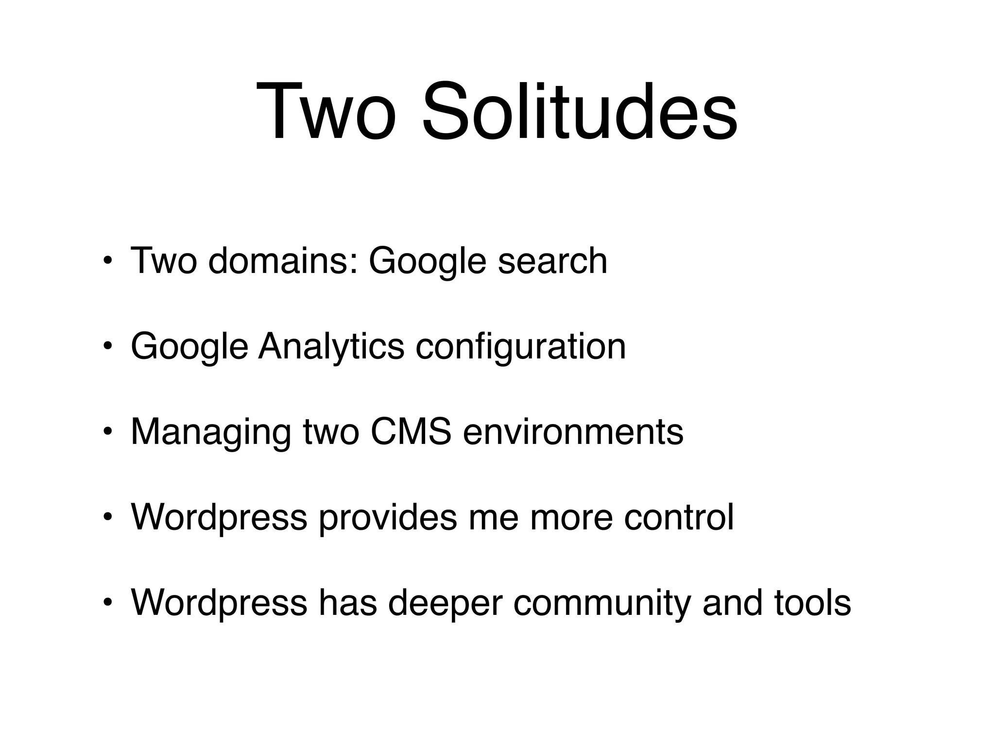 Two Solitudes
• Two domains: Google search

• Google Analytics conﬁguration

• Managing two CMS environments

• Wordpress provides me more control

• Wordpress has deeper community and tools
 