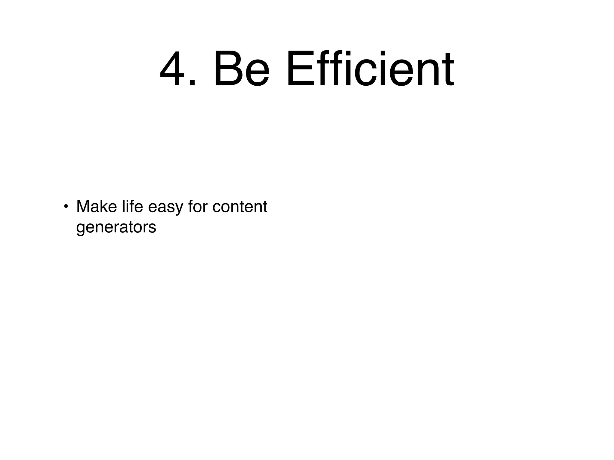 4. Be Efﬁcient

• Make life easy for content
  generators
 