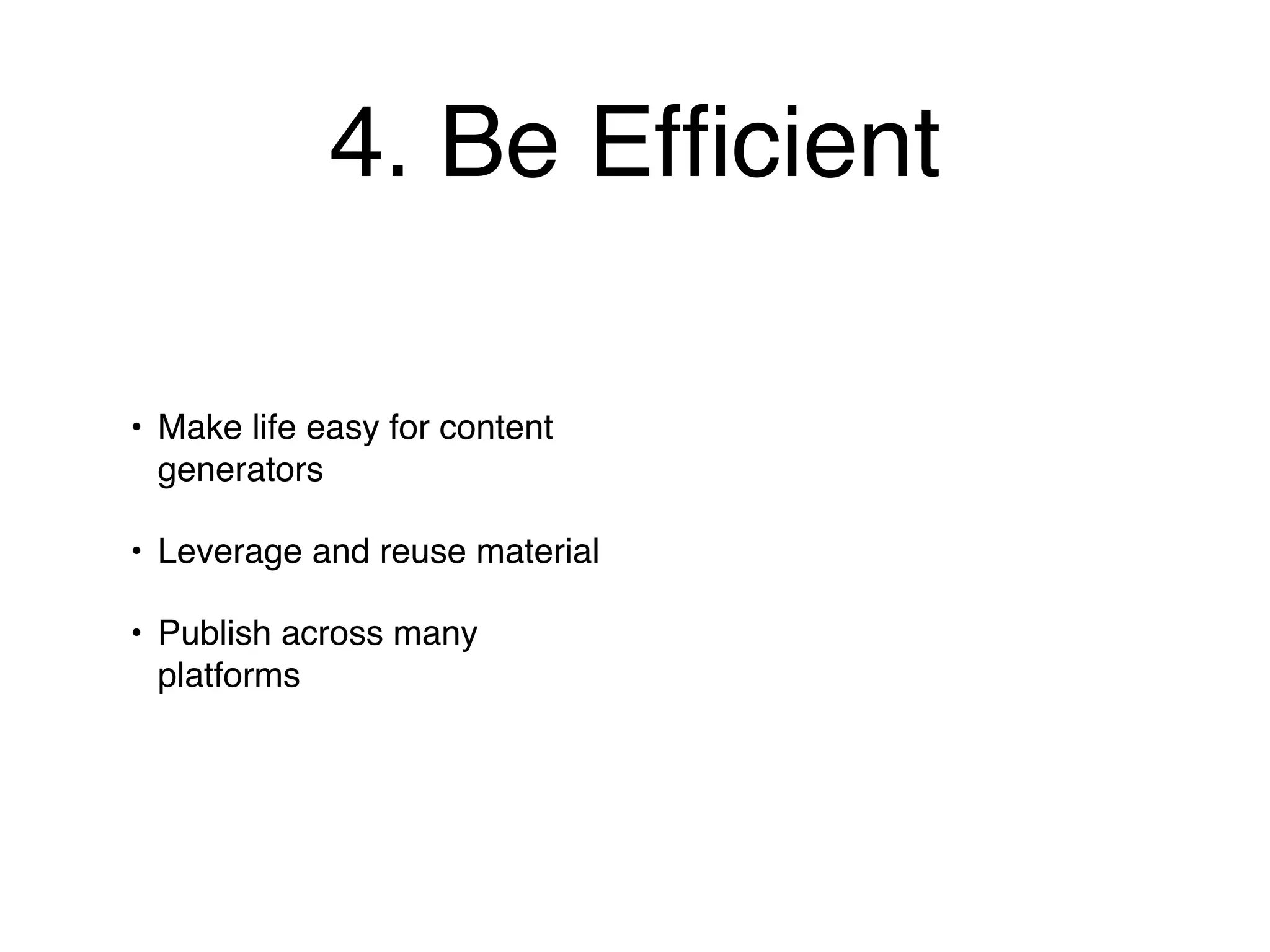 4. Be Efﬁcient

• Make life easy for content
  generators

• Leverage and reuse material

• Publish across many
  platforms
 