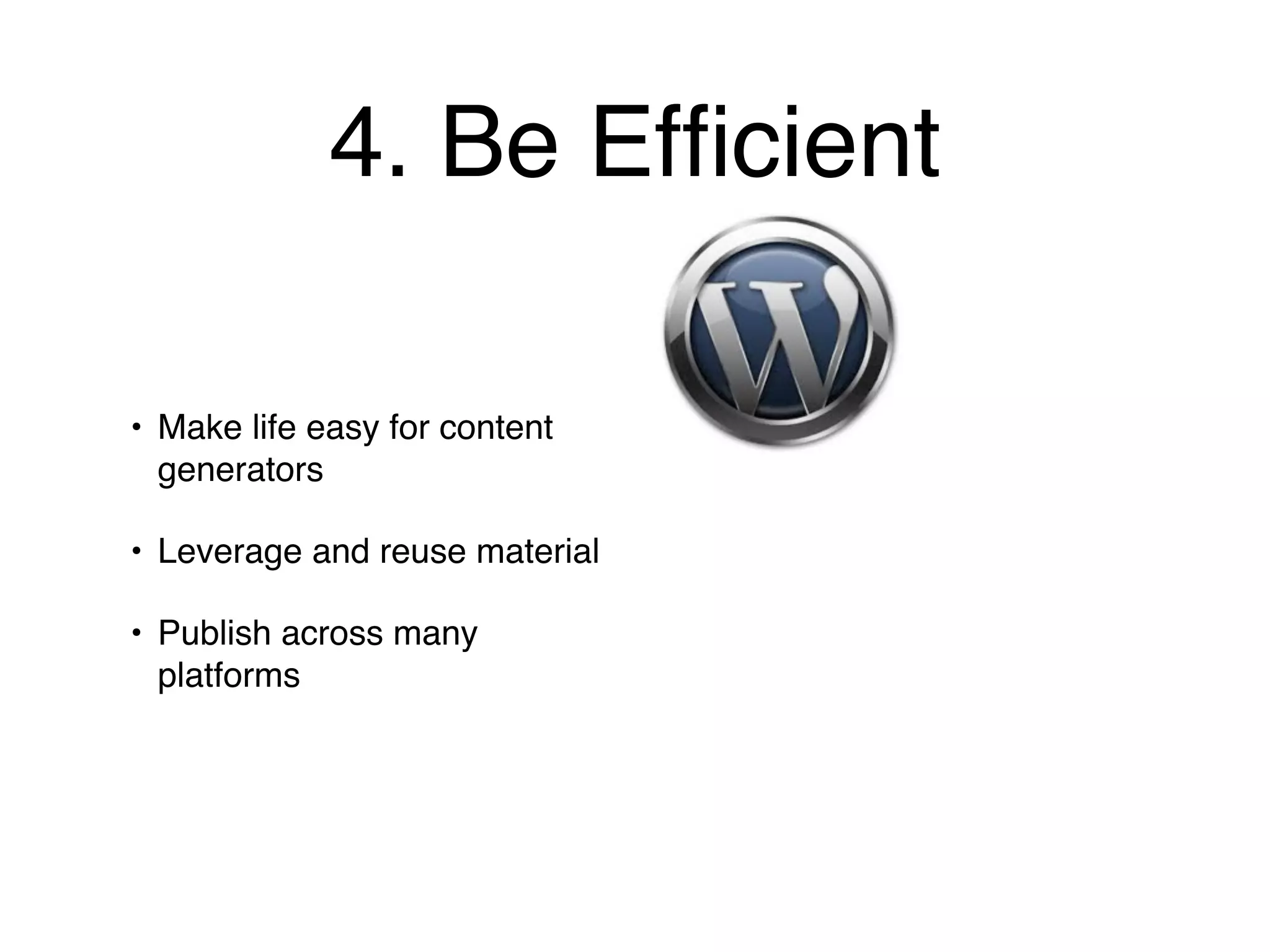 4. Be Efﬁcient

• Make life easy for content
  generators

• Leverage and reuse material

• Publish across many
  platforms
 