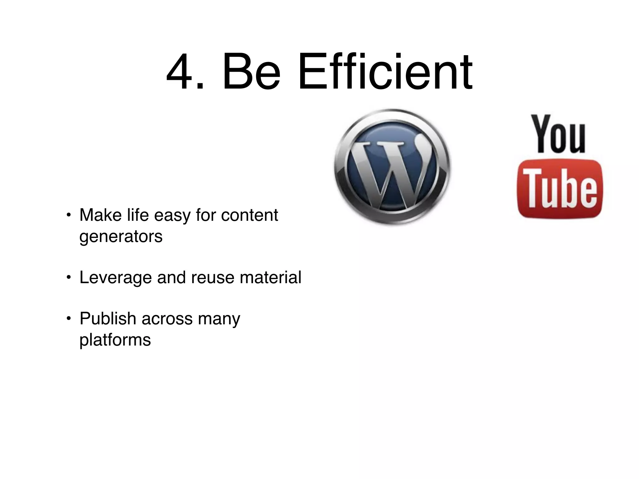 4. Be Efﬁcient

• Make life easy for content
  generators

• Leverage and reuse material

• Publish across many
  platforms
 