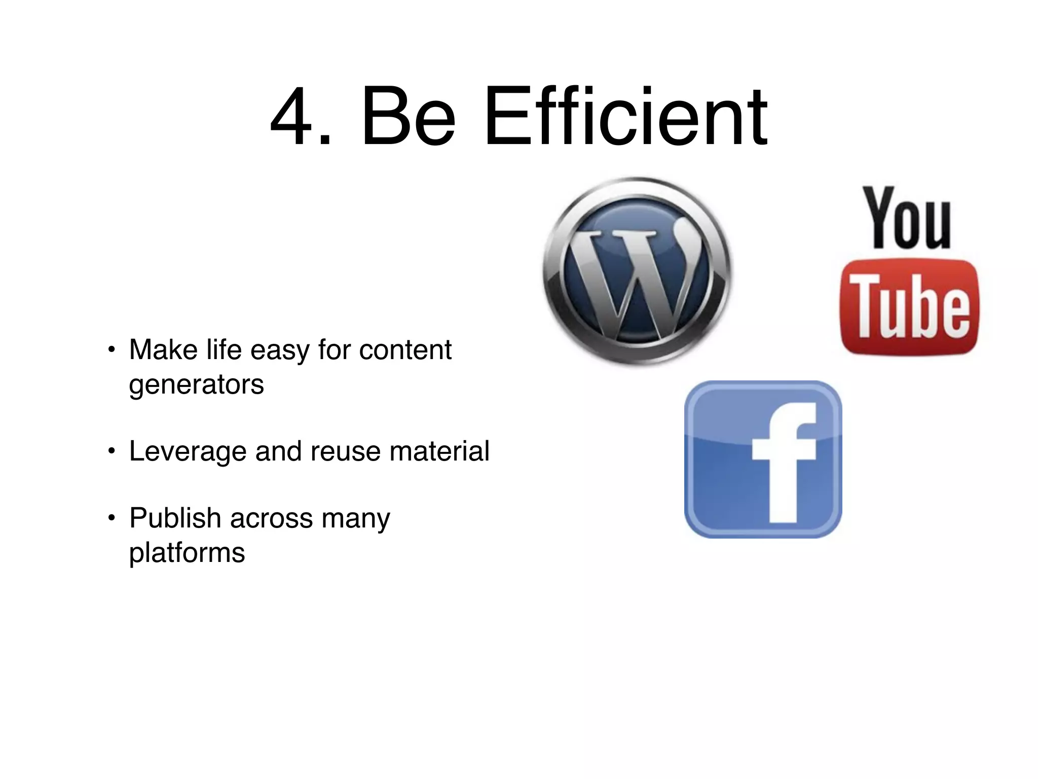 4. Be Efﬁcient

• Make life easy for content
  generators

• Leverage and reuse material

• Publish across many
  platforms
 