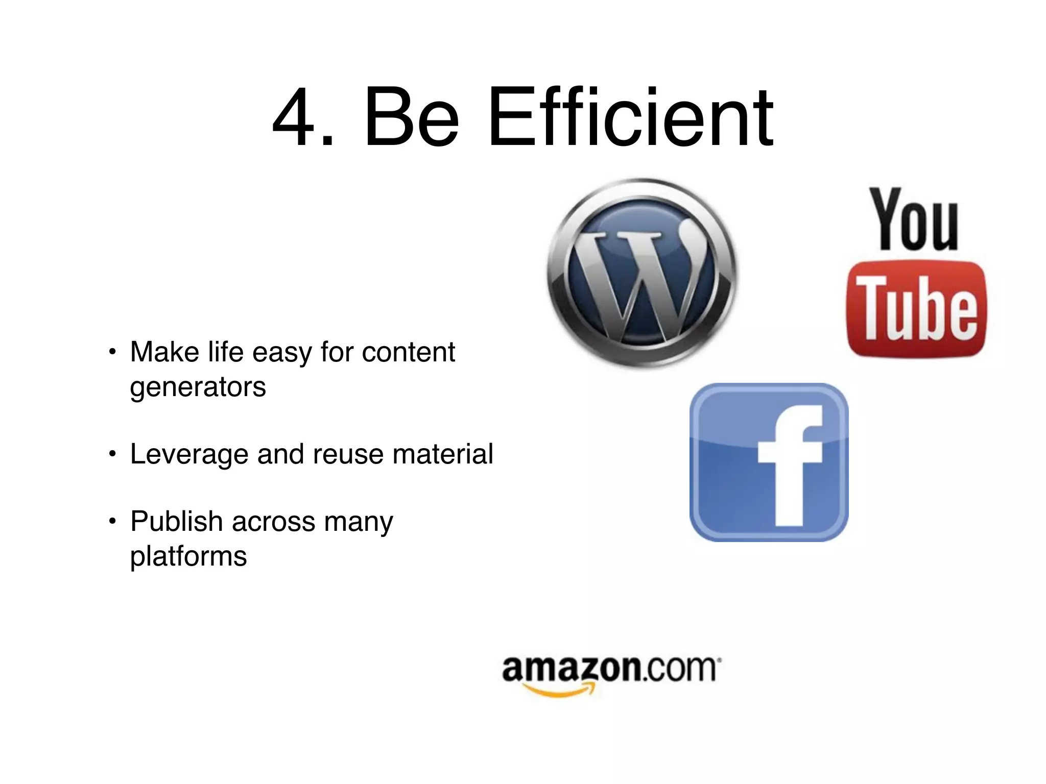 4. Be Efﬁcient

• Make life easy for content
  generators

• Leverage and reuse material

• Publish across many
  platforms
 