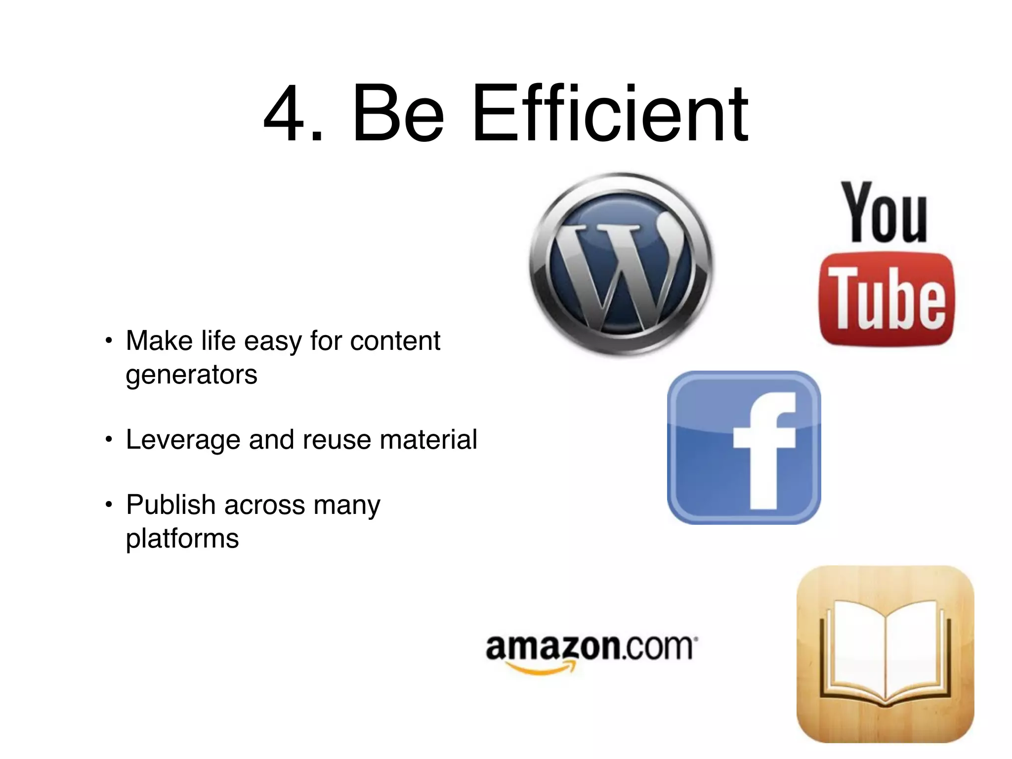 4. Be Efﬁcient

• Make life easy for content
  generators

• Leverage and reuse material

• Publish across many
  platforms
 