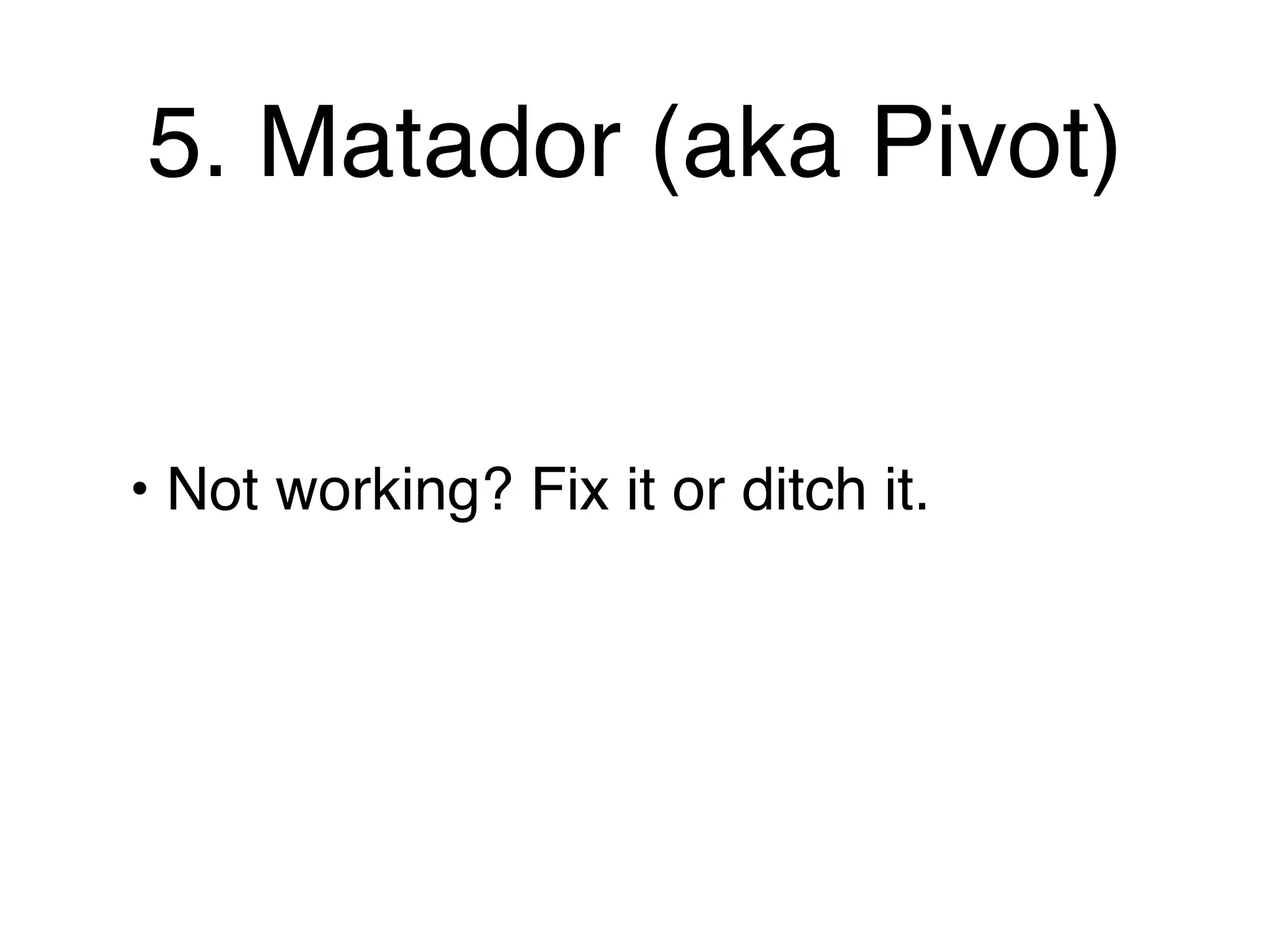 5. Matador (aka Pivot)


• Not working? Fix it or ditch it.
 