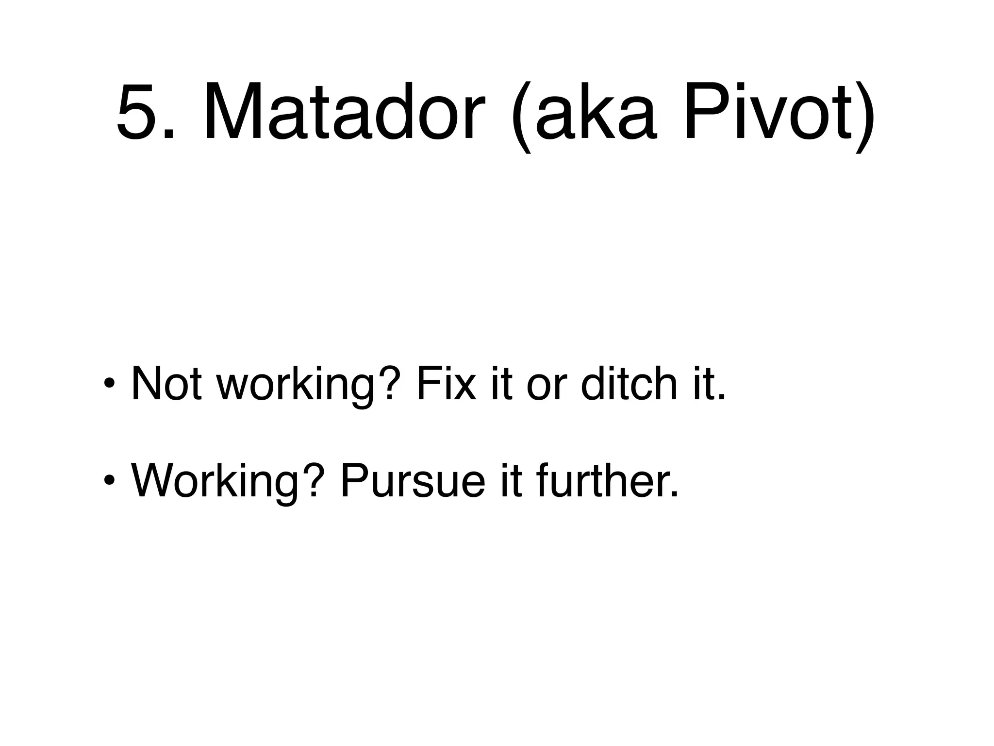 5. Matador (aka Pivot)


• Not working? Fix it or ditch it.

• Working? Pursue it further.
 