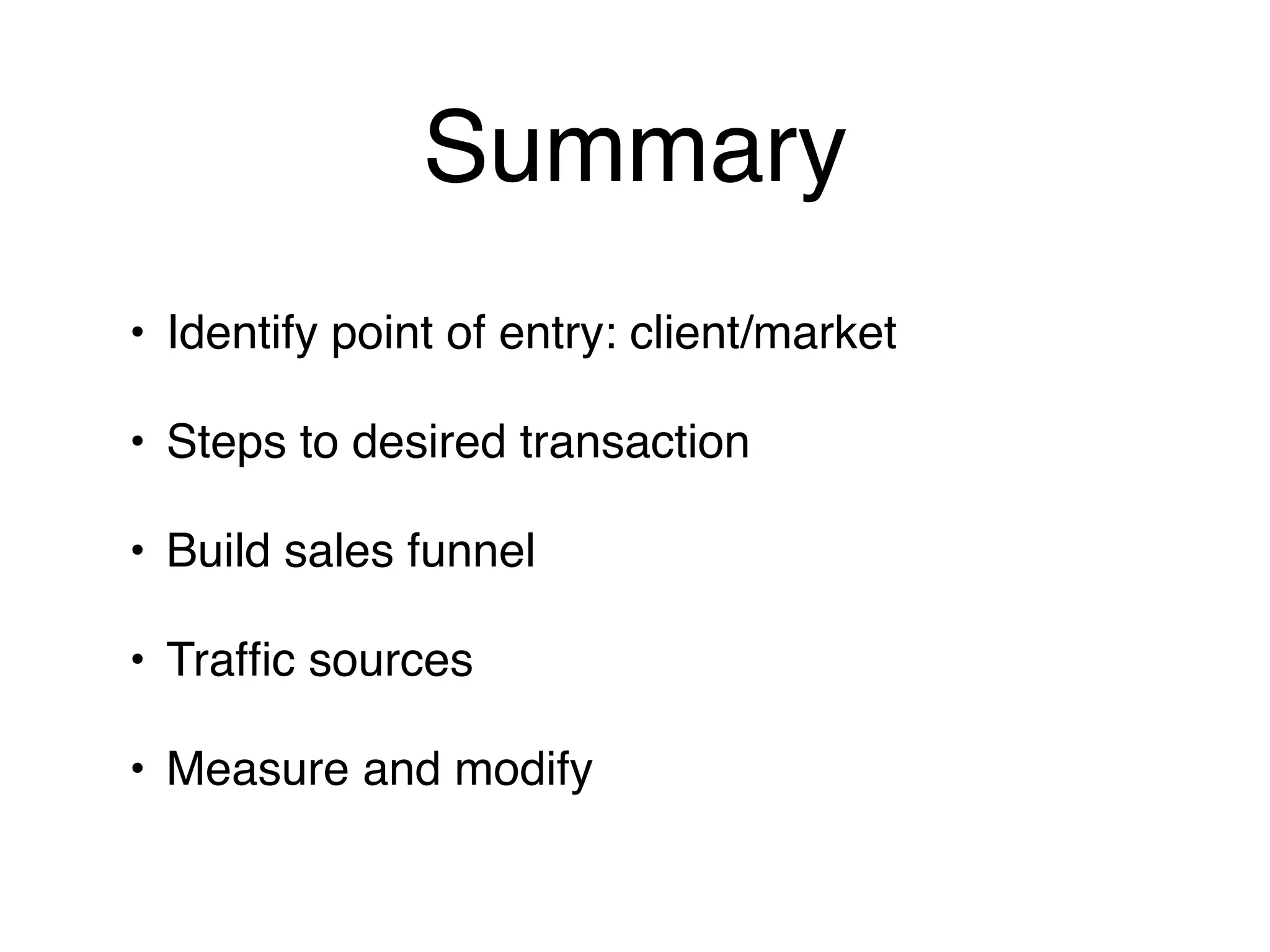 Summary
• Identify point of entry: client/market

• Steps to desired transaction

• Build sales funnel

• Trafﬁc sources

• Measure and modify
 