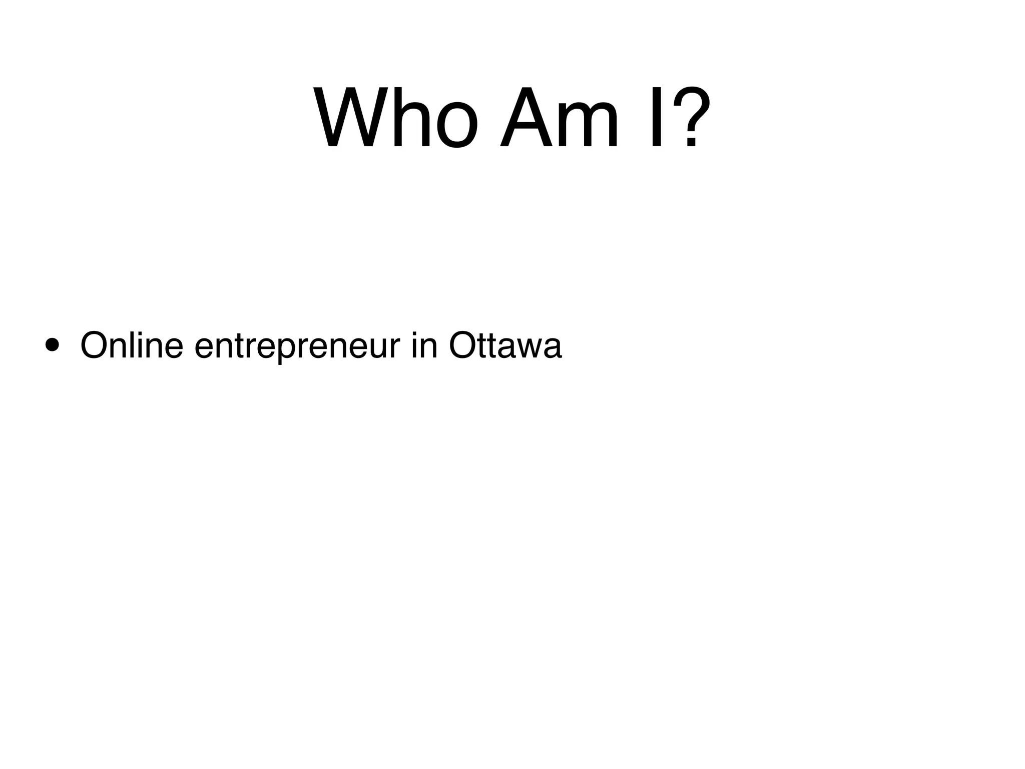 Who Am I?

• Online entrepreneur in Ottawa
 