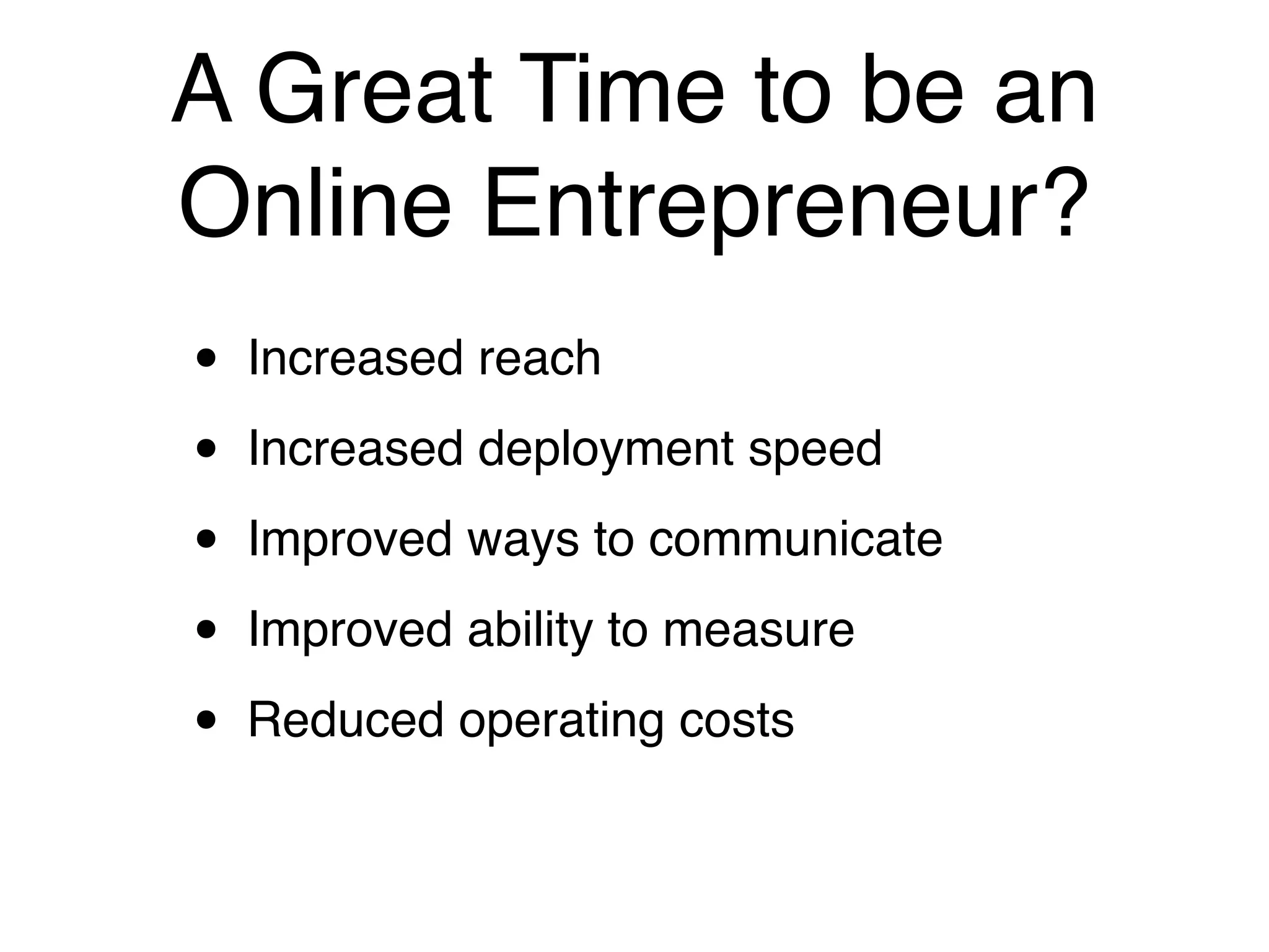 A Great Time to be an
Online Entrepreneur?
•   Increased reach

•   Increased deployment speed

•   Improved ways to communicate

•   Improved ability to measure

•   Reduced operating costs
 