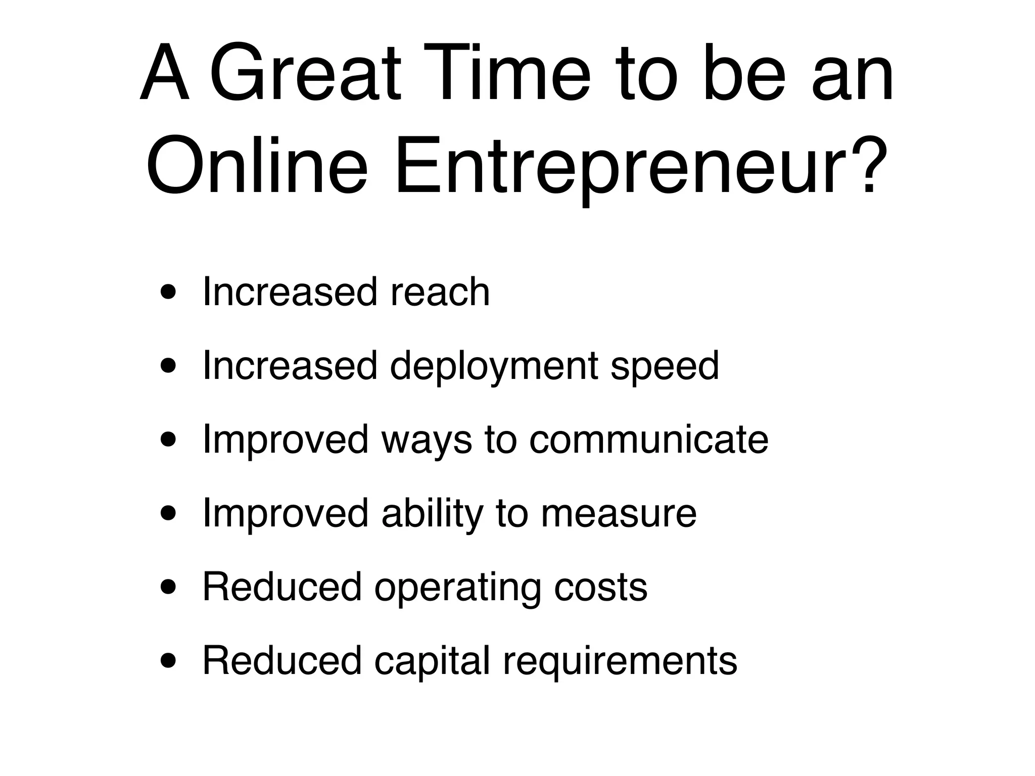 A Great Time to be an
Online Entrepreneur?
•   Increased reach

•   Increased deployment speed

•   Improved ways to communicate

•   Improved ability to measure

•   Reduced operating costs

•   Reduced capital requirements
 