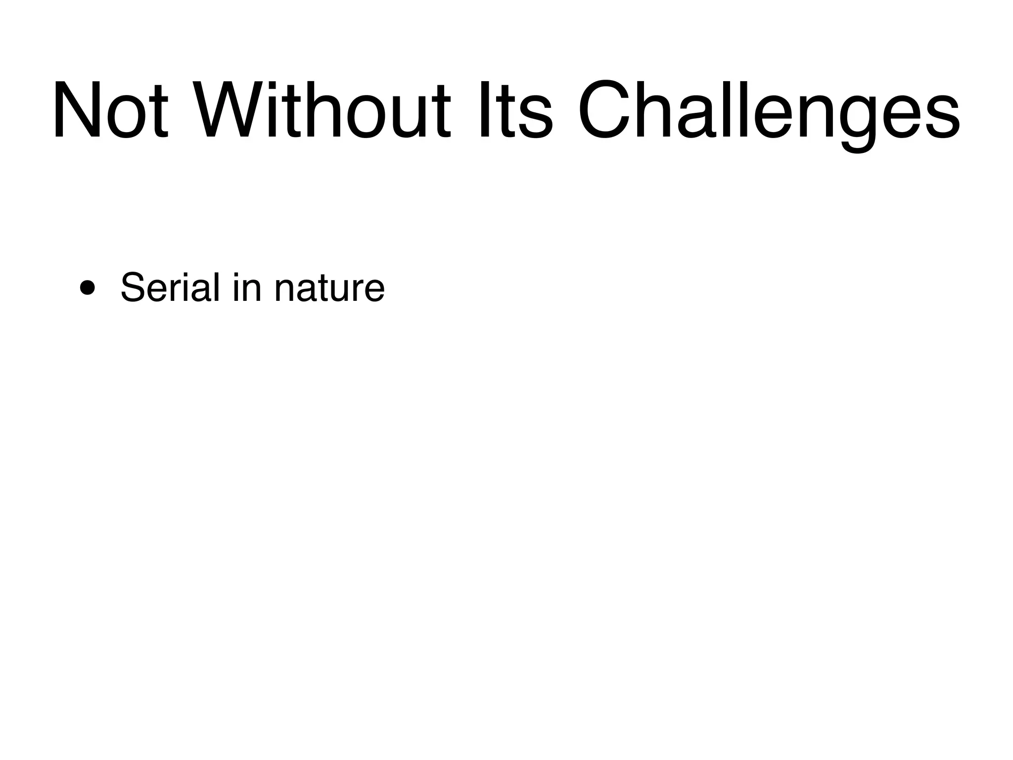 Not Without Its Challenges

•   Serial in nature
 