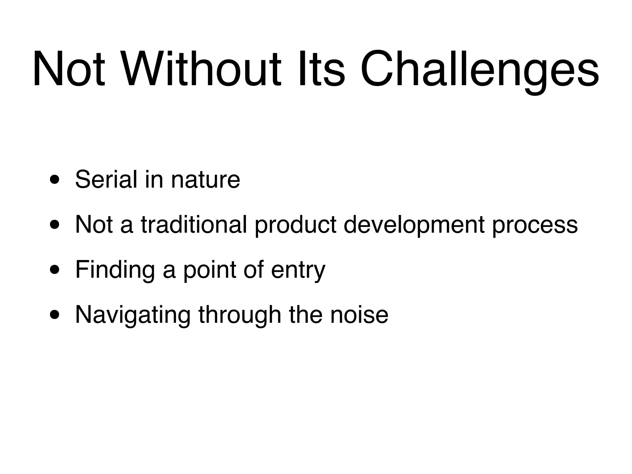 Not Without Its Challenges

•   Serial in nature

•   Not a traditional product development process

•   Finding a point of entry

•   Navigating through the noise
 