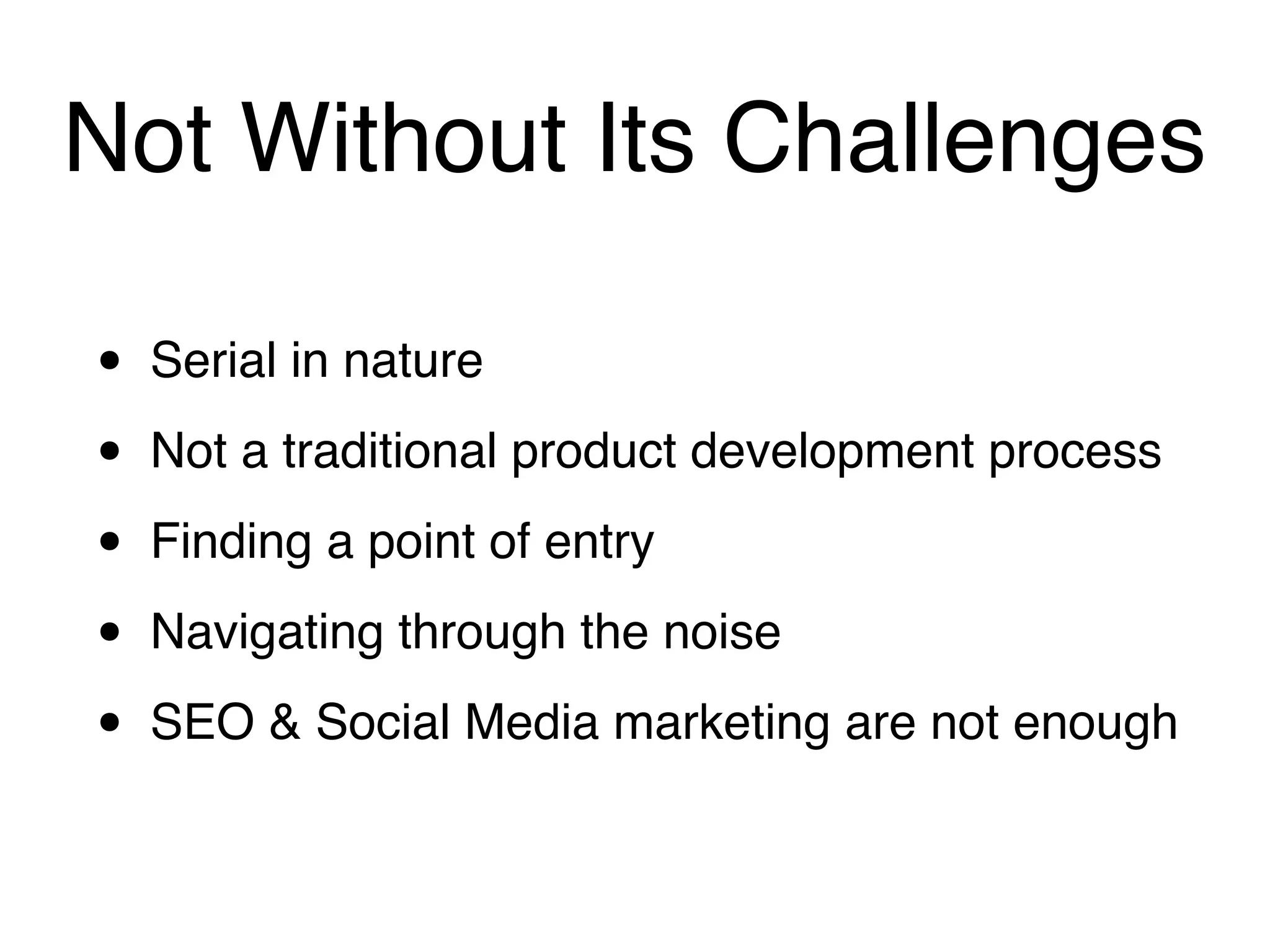 Not Without Its Challenges

•   Serial in nature

•   Not a traditional product development process

•   Finding a point of entry

•   Navigating through the noise

•   SEO & Social Media marketing are not enough
 