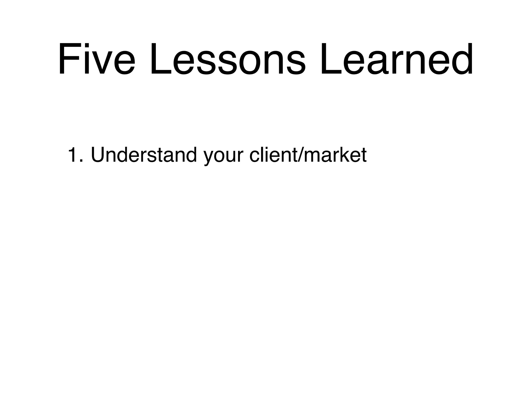 Five Lessons Learned

1. Understand your client/market
 