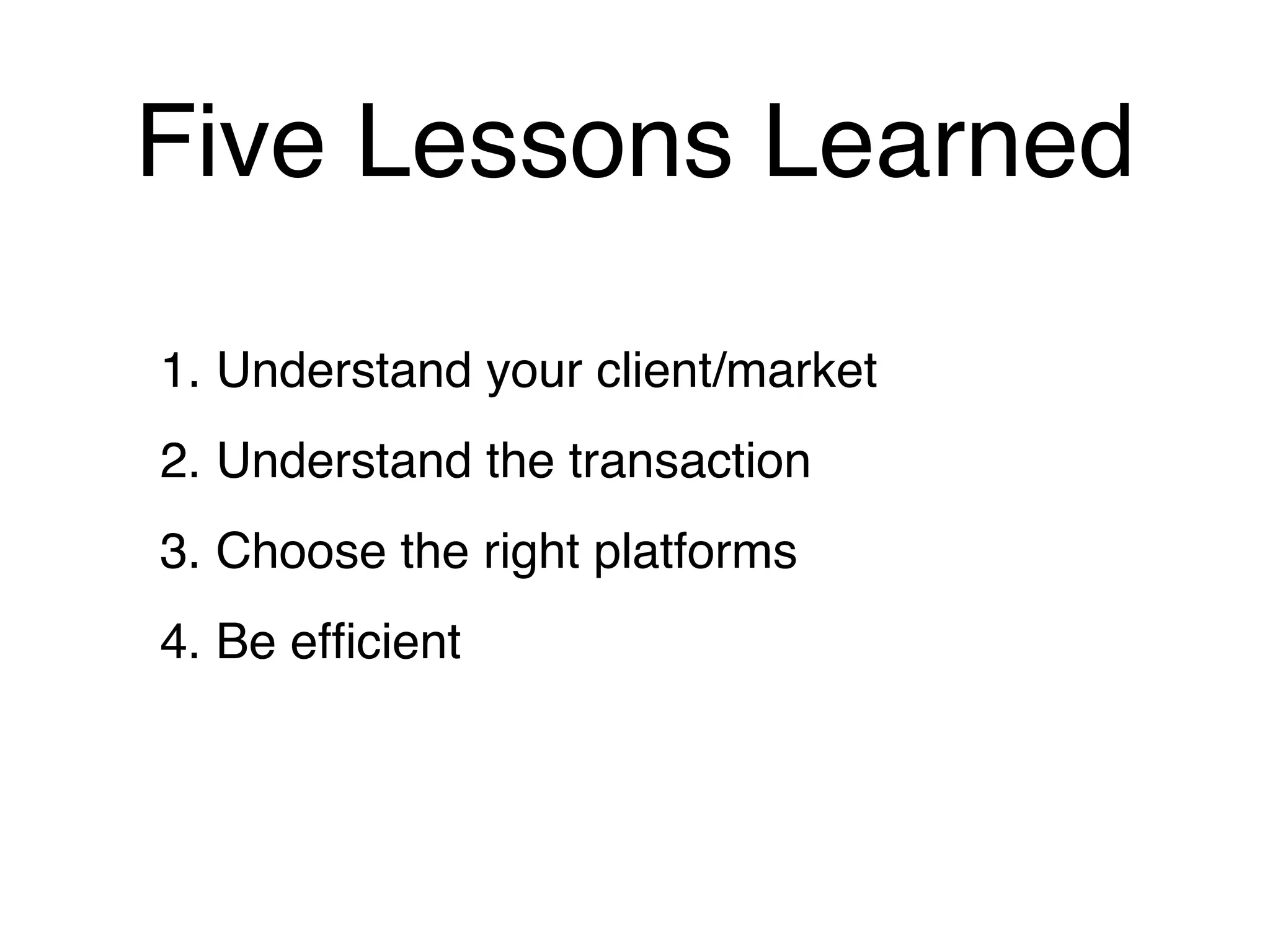 Five Lessons Learned

1. Understand your client/market
2. Understand the transaction
3. Choose the right platforms
4. Be efﬁcient
 
