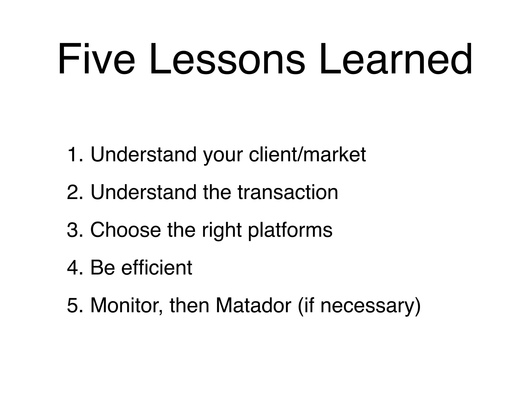 Five Lessons Learned

1. Understand your client/market
2. Understand the transaction
3. Choose the right platforms
4. Be efﬁcient
5. Monitor, then Matador (if necessary)
 