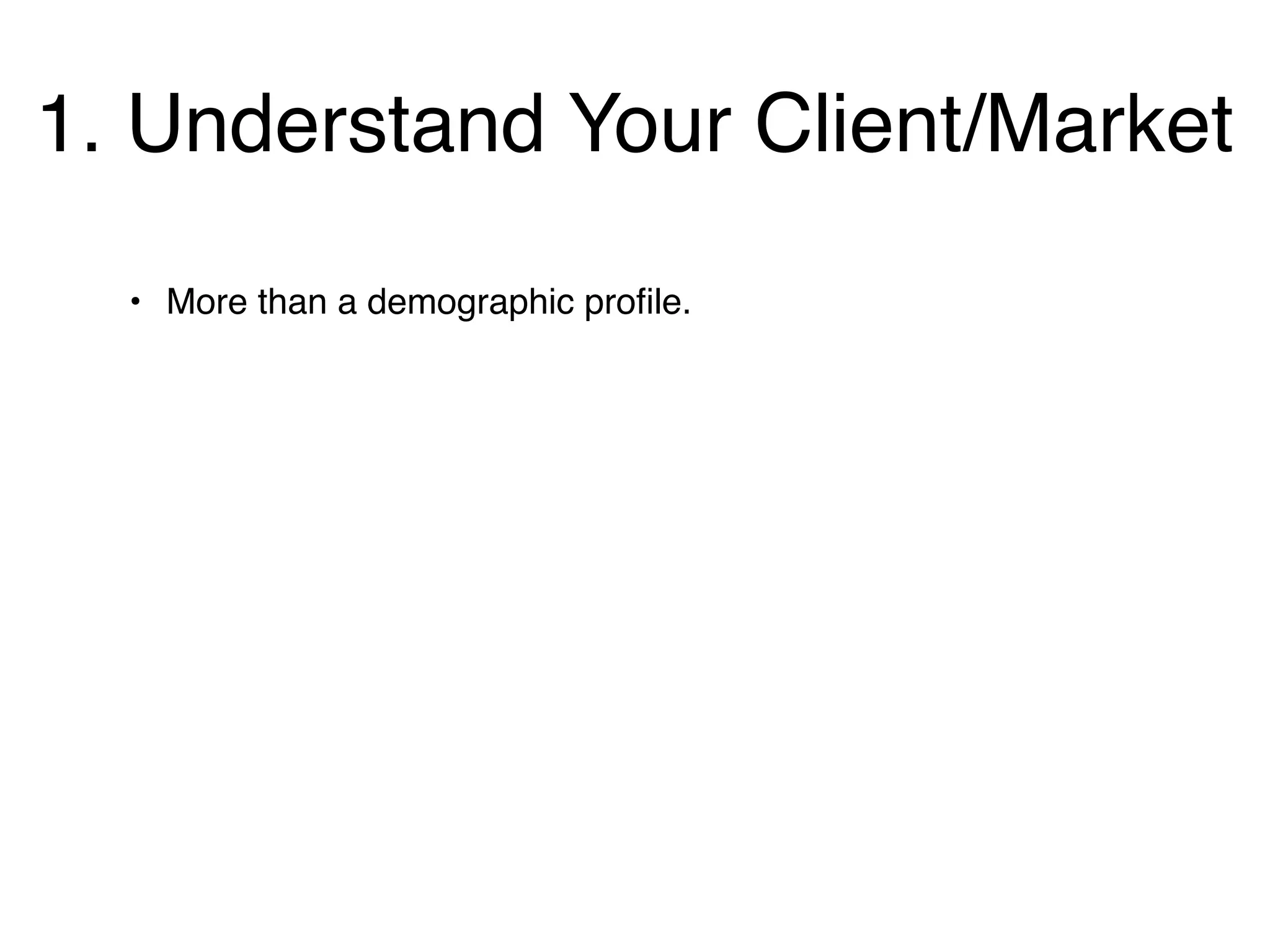 1. Understand Your Client/Market
  • More than a demographic proﬁle.
 