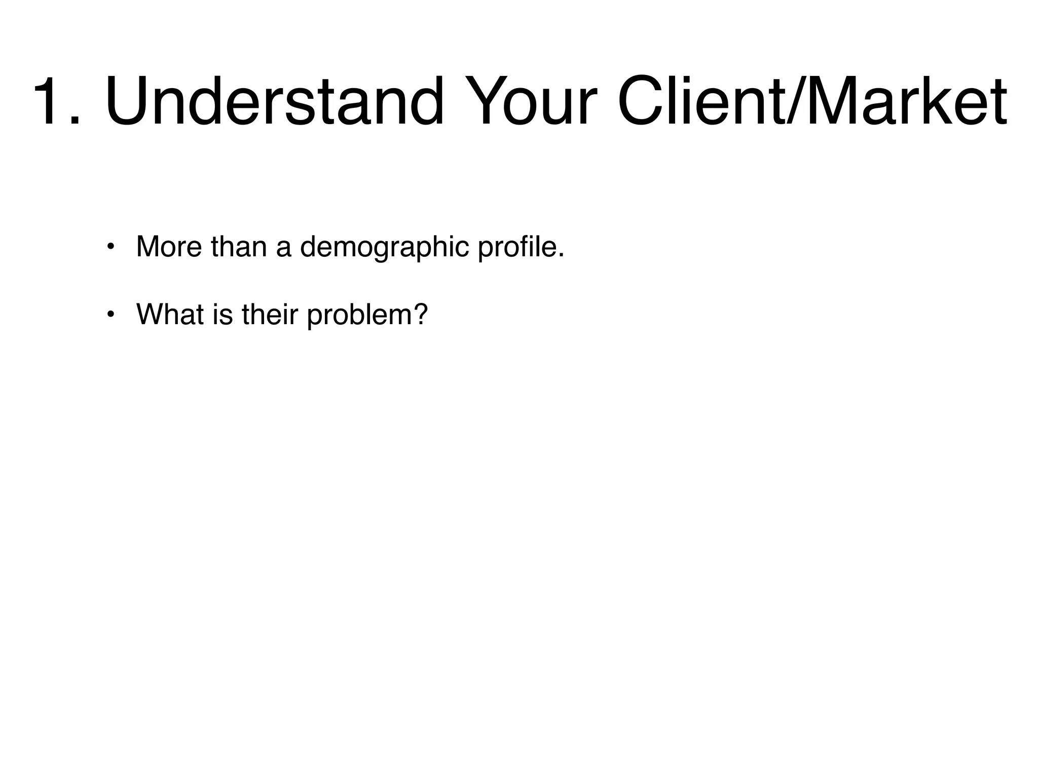 1. Understand Your Client/Market
  • More than a demographic proﬁle.

  • What is their problem?
 