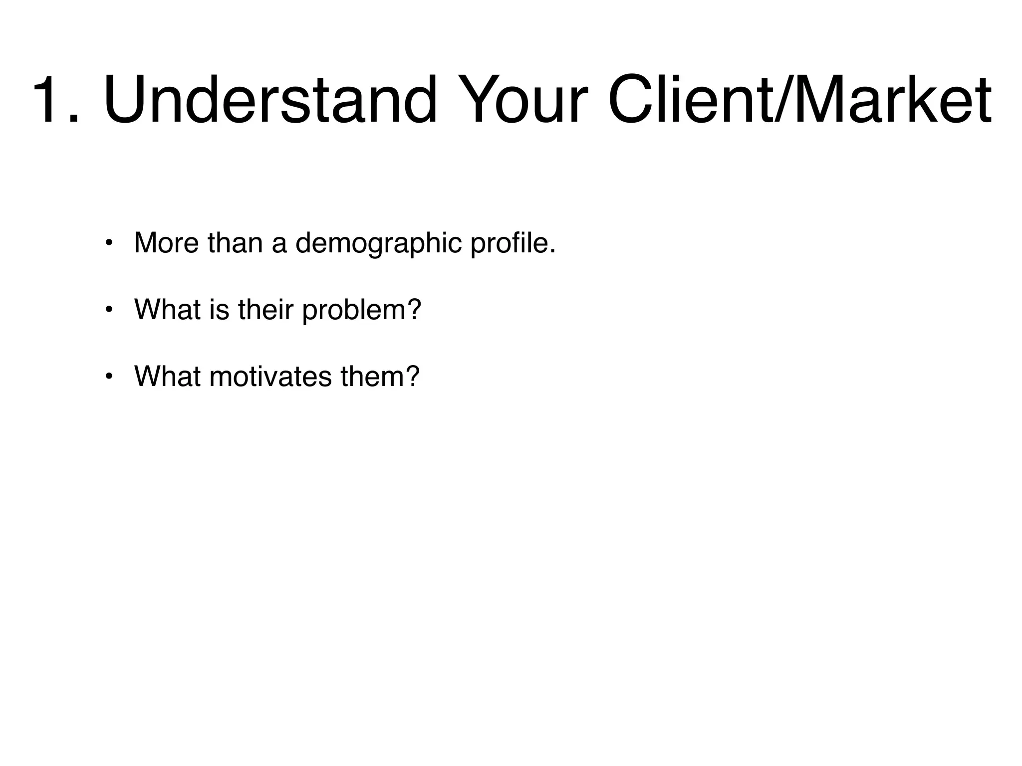 1. Understand Your Client/Market
  • More than a demographic proﬁle.

  • What is their problem?

  • What motivates them?
 