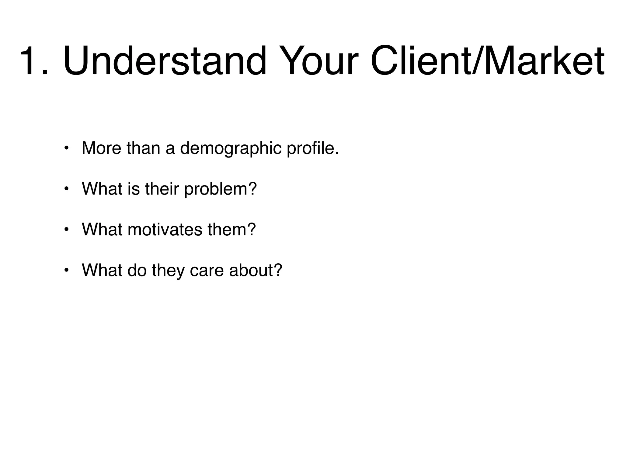 1. Understand Your Client/Market
  • More than a demographic proﬁle.

  • What is their problem?

  • What motivates them?

  • What do they care about?
 