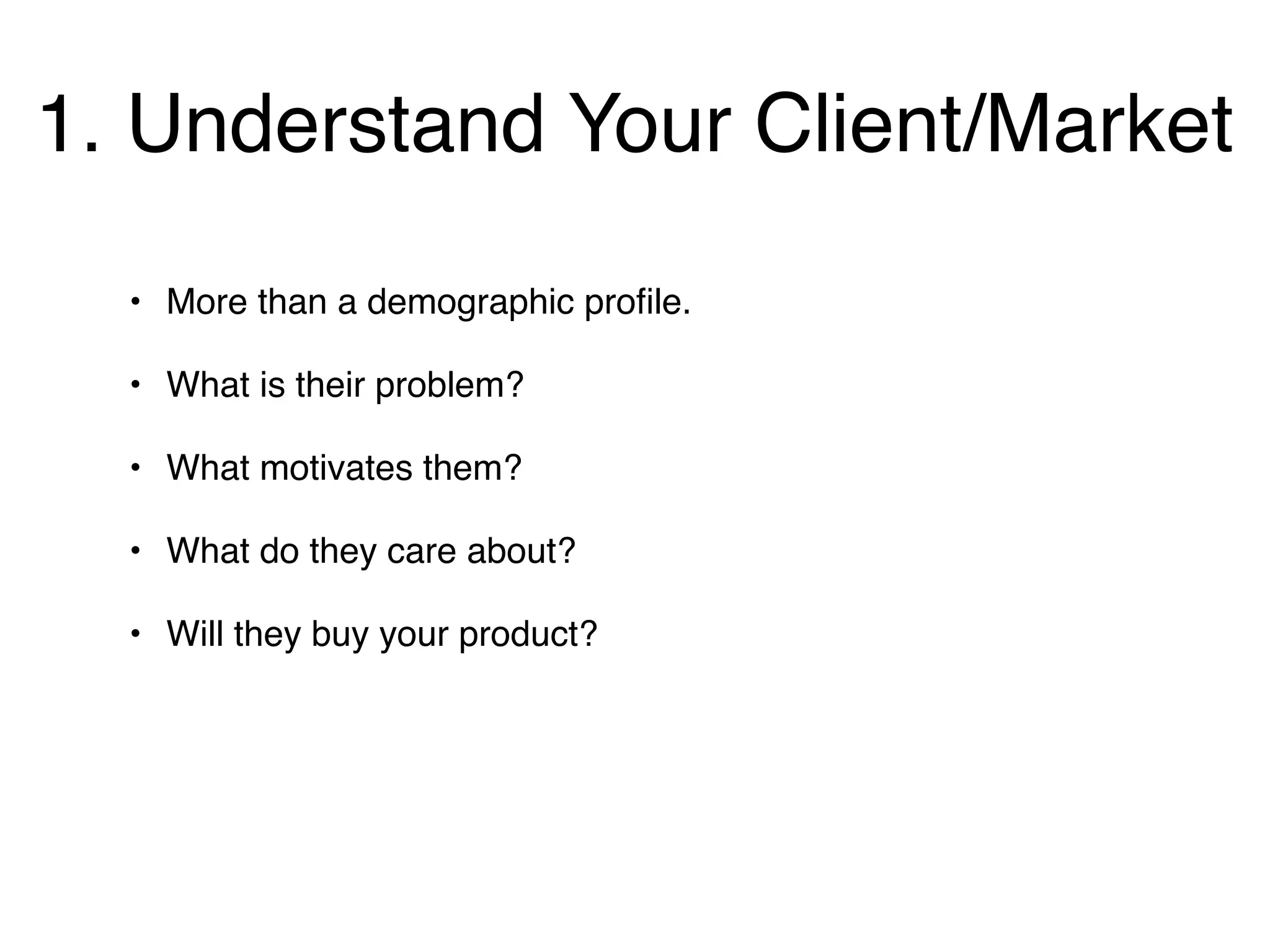 1. Understand Your Client/Market
  • More than a demographic proﬁle.

  • What is their problem?

  • What motivates them?

  • What do they care about?

  • Will they buy your product?
 