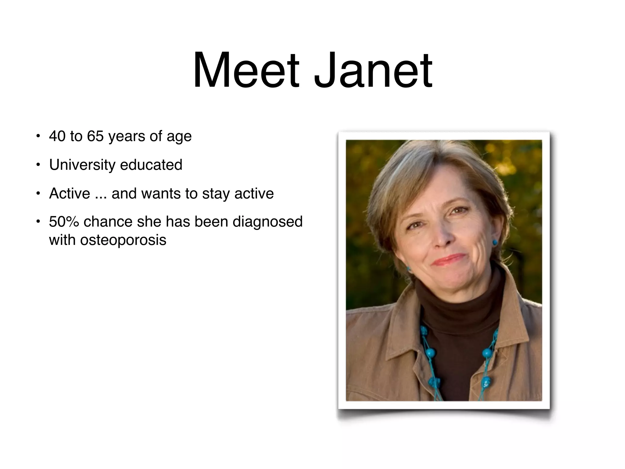 Meet Janet
• 40 to 65 years of age
• University educated
• Active ... and wants to stay active
• 50% chance she has been diagnosed
  with osteoporosis
 