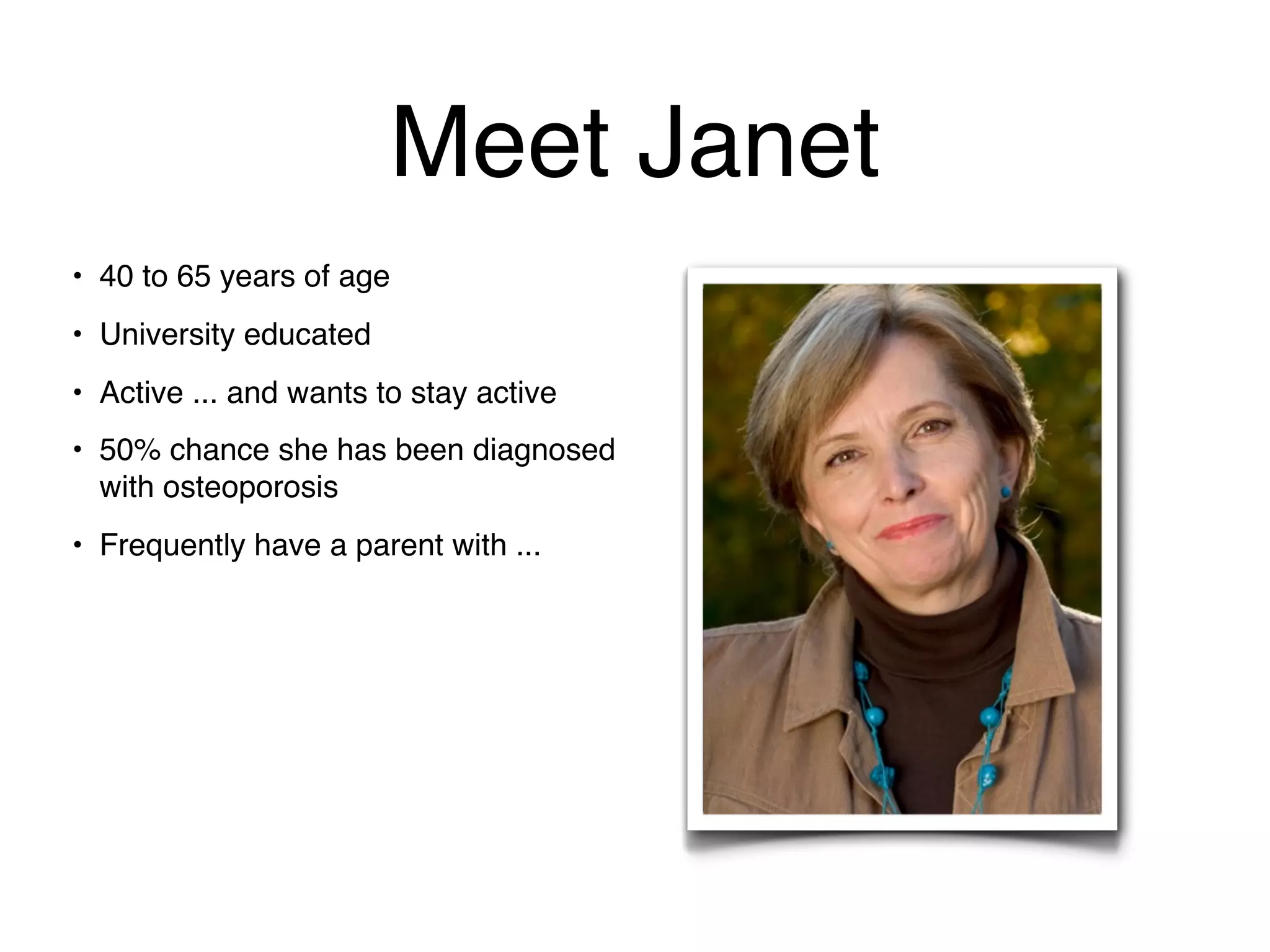 Meet Janet
• 40 to 65 years of age
• University educated
• Active ... and wants to stay active
• 50% chance she has been diagnosed
  with osteoporosis
• Frequently have a parent with ...
 