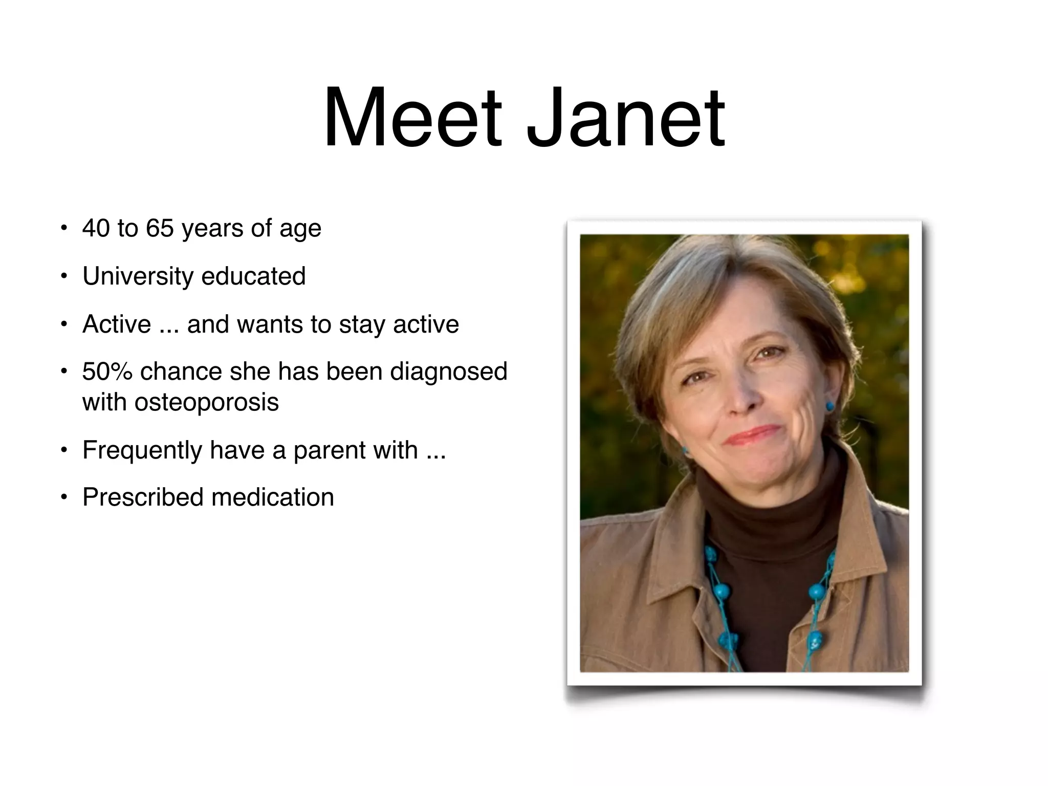 Meet Janet
• 40 to 65 years of age
• University educated
• Active ... and wants to stay active
• 50% chance she has been diagnosed
  with osteoporosis
• Frequently have a parent with ...
• Prescribed medication
 