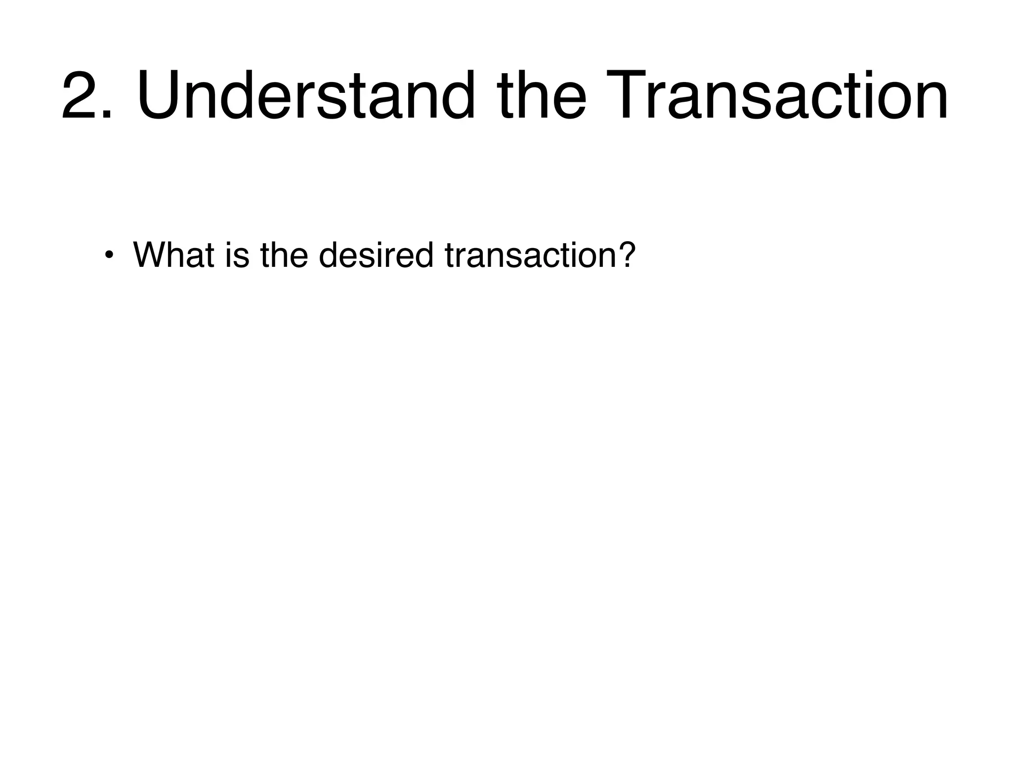 2. Understand the Transaction

 • What is the desired transaction?
 