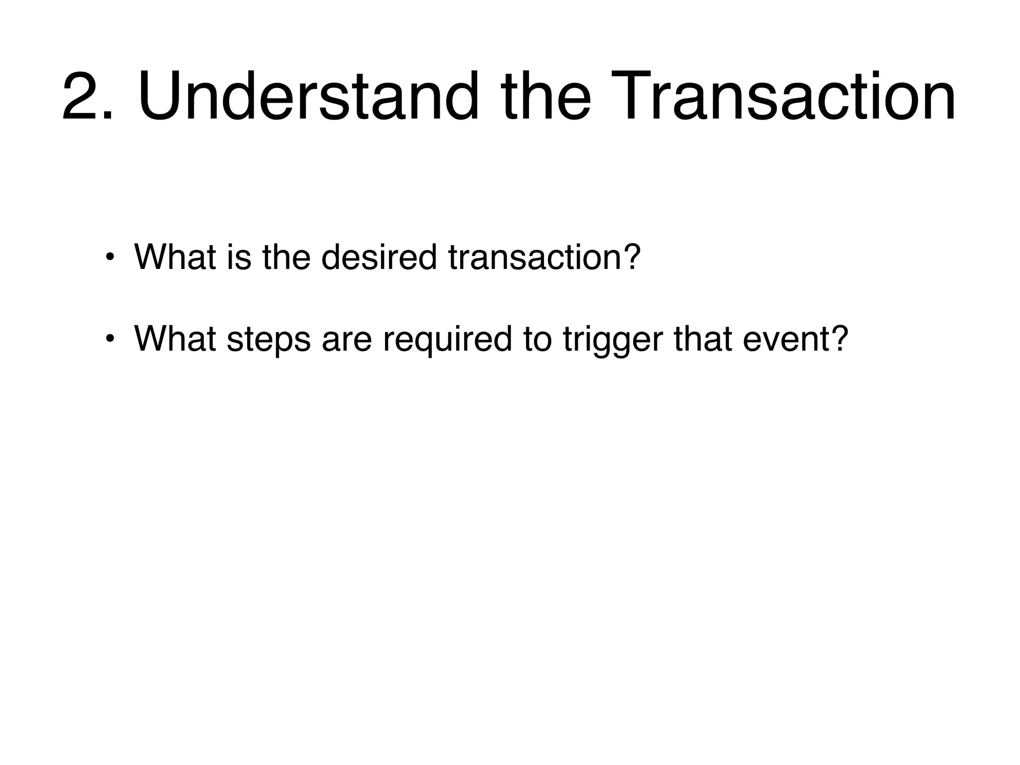 2. Understand the Transaction

 • What is the desired transaction?

 • What steps are required to trigger that event?
 