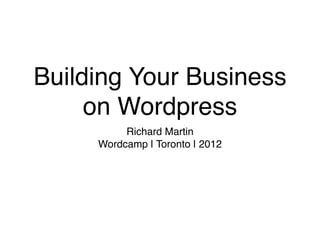 Building Your Business
     on Wordpress
          Richard Martin
     Wordcamp | Toronto | 2012
 