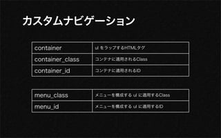 container         ul をラップするHTMLタグ

container_class   コンテナに適用されるClass

container_id      コンテナに適用されるID




menu_class        メニューを構成する ul に適用するClass

menu_id           メニューを構成する ul に適用するID
 