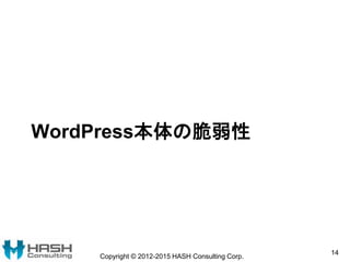 WordPress本体の脆弱性
Copyright © 2012-2015 HASH Consulting Corp.
14
 