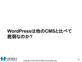 WordPressは他のCMSと比べて
脆弱なのか?
Copyright © 2012-2015 HASH Consulting Corp.
15
 