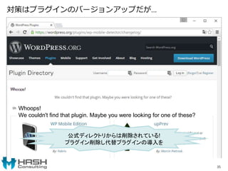 対策はプラグインのバージョンアップだが…
35
Whoops!
We couldn't find that plugin. Maybe you were looking for one of these?
公式ディレクトリからは削除されている!
プラグイン削除し代替プラグインの導入を
 
