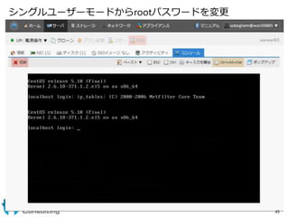 シングルユーザーモードからrootパスワードを変更
45
※さくらのクラウドの管理コンソールにより実験
 