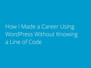 How I Made a Career Using
WordPress Without Knowing
a Line of Code
 
