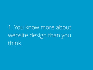 1. You know more about
website design than you
think.
 