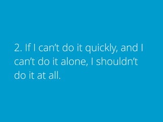 2. If I can’t do it quickly, and I
can’t do it alone, I shouldn’t
do it at all.
 