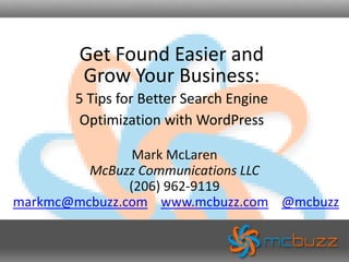 Get Found Easier andGrow Your Business: 5 Tips for Better Search Engine Optimization with WordPress Mark McLarenMcBuzz Communications LLC(206) 962-9119markmc@mcbuzz.comwww.mcbuzz.com@mcbuzz 