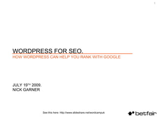 1




WORDPRESS FOR SEO.
HOW WORDPRESS CAN HELP YOU RANK WITH GOOGLE




JULY 19TH 2009.
NICK GARNER




                  See this here: http://www.slideshare.net/wordcampuk
 